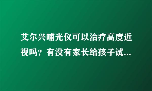 艾尔兴哺光仪可以治疗高度近视吗？有没有家长给孩子试过，有效果吗？