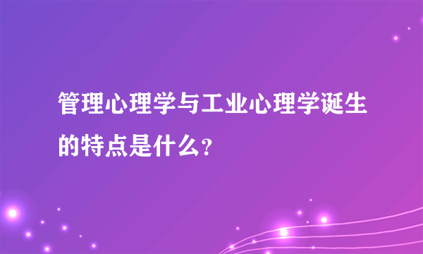管理心理学与工业心理学诞生的特点是什么？