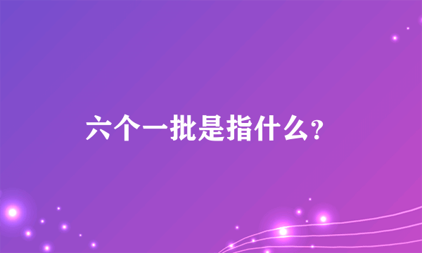 六个一批是指什么？