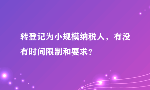 转登记为小规模纳税人，有没有时间限制和要求？