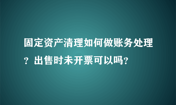 固定资产清理如何做账务处理？出售时未开票可以吗？