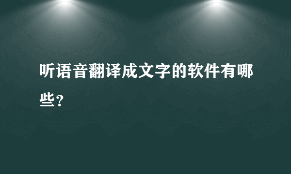 听语音翻译成文字的软件有哪些？