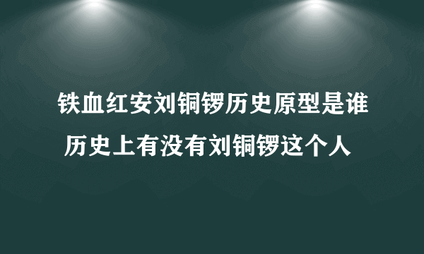 铁血红安刘铜锣历史原型是谁 历史上有没有刘铜锣这个人