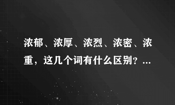浓郁、浓厚、浓烈、浓密、浓重，这几个词有什么区别？最好解释详细点，谢谢哒≧▽≦
