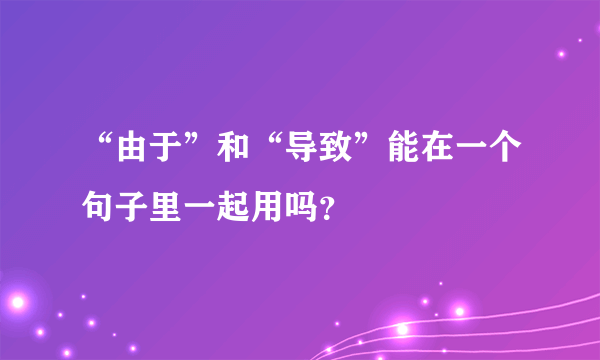 “由于”和“导致”能在一个句子里一起用吗？
