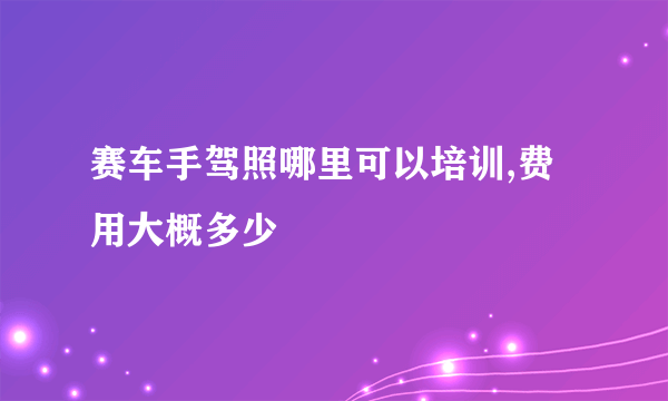 赛车手驾照哪里可以培训,费用大概多少