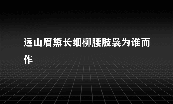 远山眉黛长细柳腰肢袅为谁而作
