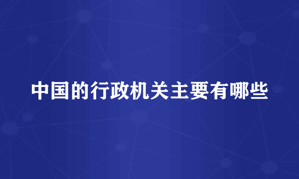 中国的行政机关主要有哪些
