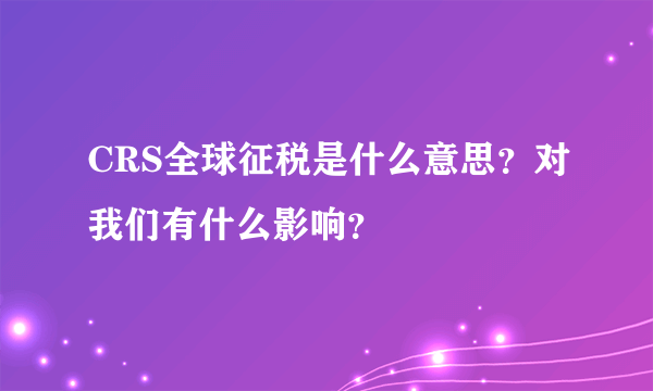 CRS全球征税是什么意思？对我们有什么影响？