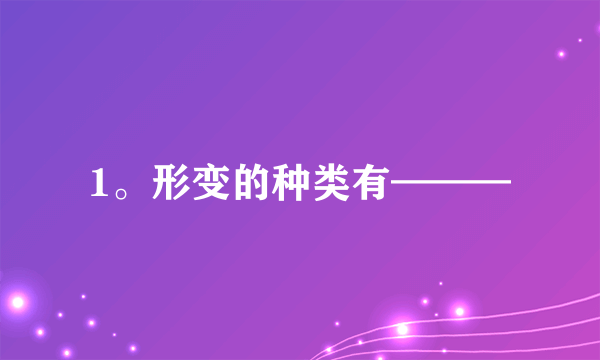 1。形变的种类有———