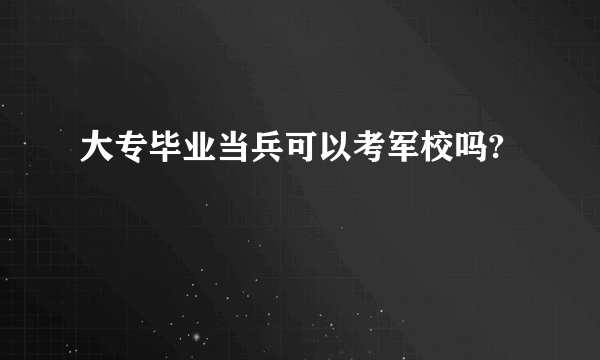 大专毕业当兵可以考军校吗?