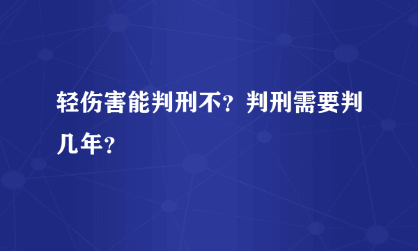 轻伤害能判刑不？判刑需要判几年？