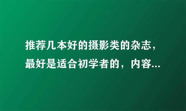 推荐几本好的摄影类的杂志，最好是适合初学者的，内容丰富点的。谢谢！！
