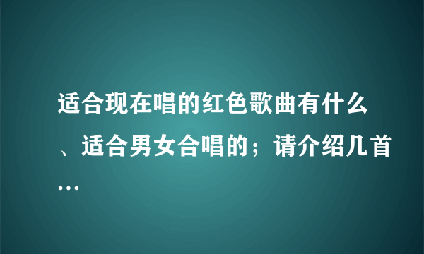 适合现在唱的红色歌曲有什么、适合男女合唱的；请介绍几首…