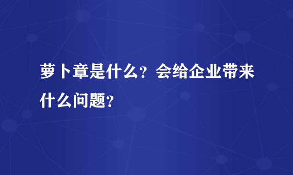 萝卜章是什么？会给企业带来什么问题？
