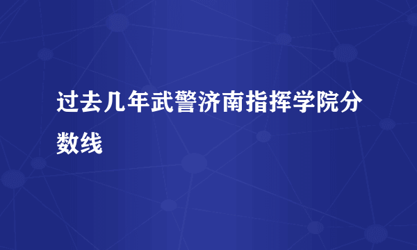 过去几年武警济南指挥学院分数线