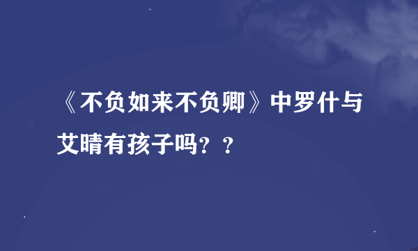 《不负如来不负卿》中罗什与艾晴有孩子吗？？