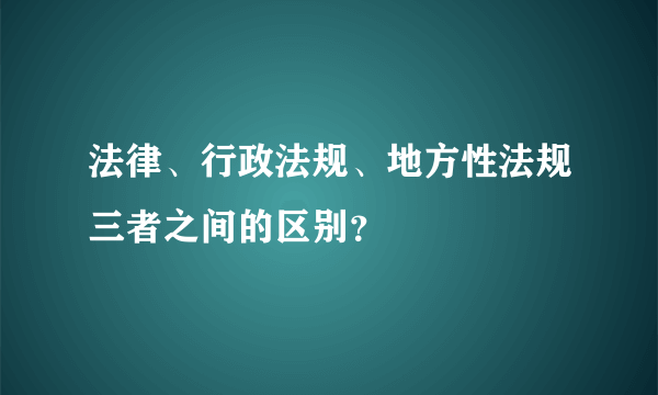 法律、行政法规、地方性法规三者之间的区别？
