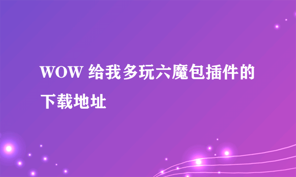 WOW 给我多玩六魔包插件的下载地址