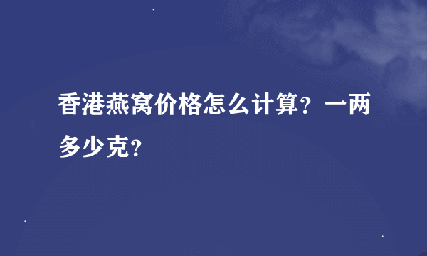 香港燕窝价格怎么计算？一两多少克？