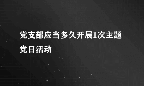 党支部应当多久开展1次主题党日活动