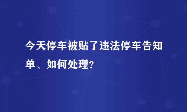 今天停车被贴了违法停车告知单、如何处理？