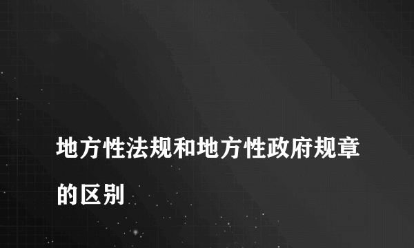 
地方性法规和地方性政府规章的区别

