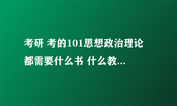 考研 考的101思想政治理论 都需要什么书 什么教材 请大家帮帮忙啊