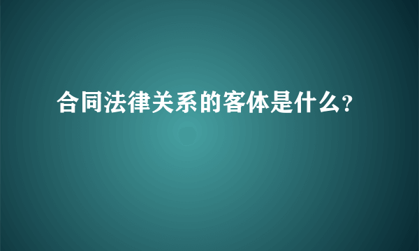 合同法律关系的客体是什么？