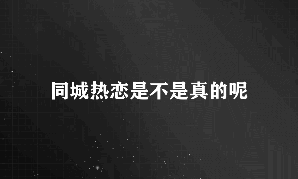 同城热恋是不是真的呢