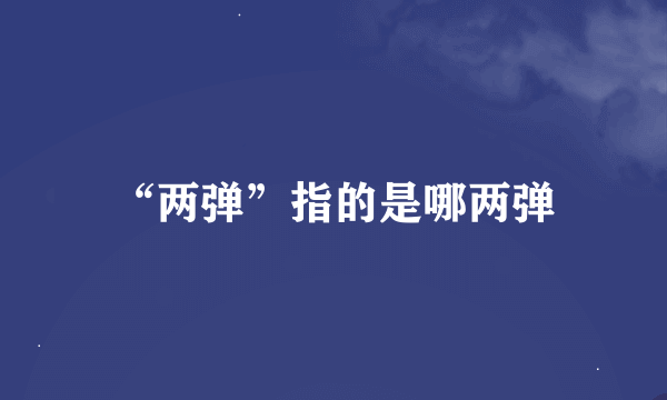 “两弹”指的是哪两弹