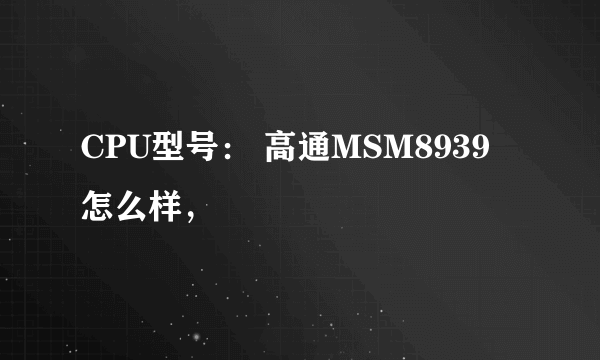 CPU型号： 高通MSM8939 怎么样，