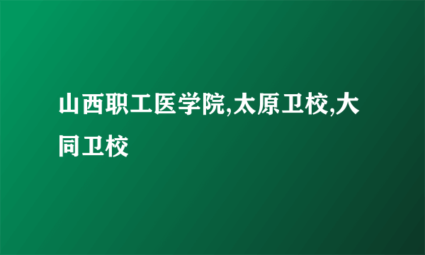山西职工医学院,太原卫校,大同卫校