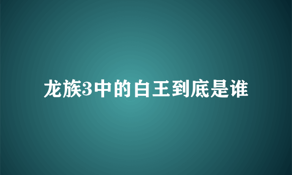 龙族3中的白王到底是谁