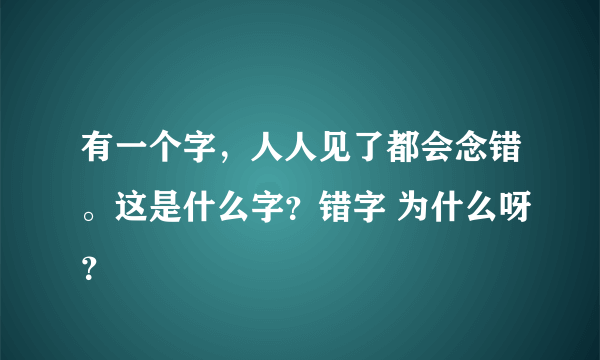 有一个字，人人见了都会念错。这是什么字？错字 为什么呀？