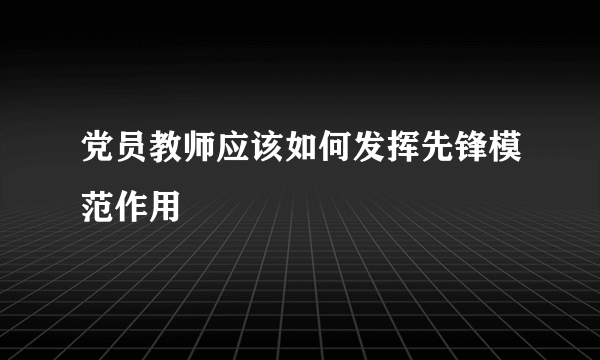 党员教师应该如何发挥先锋模范作用