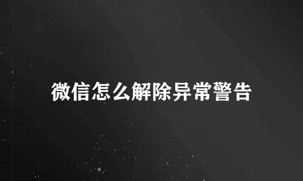 微信怎么解除异常警告