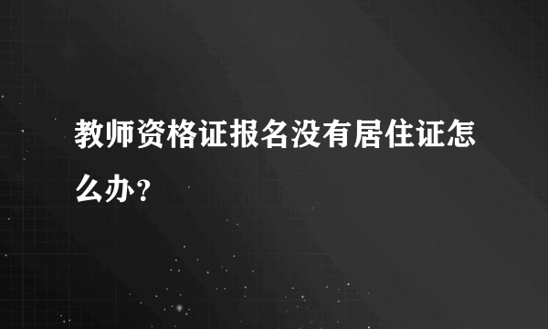教师资格证报名没有居住证怎么办？