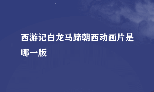 西游记白龙马蹄朝西动画片是哪一版