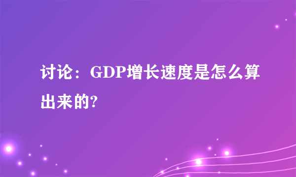 讨论：GDP增长速度是怎么算出来的?