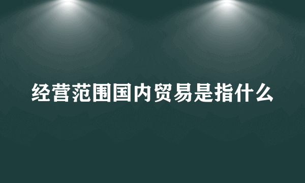 经营范围国内贸易是指什么