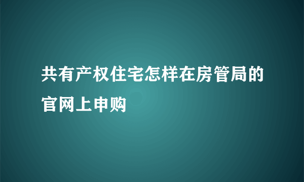 共有产权住宅怎样在房管局的官网上申购