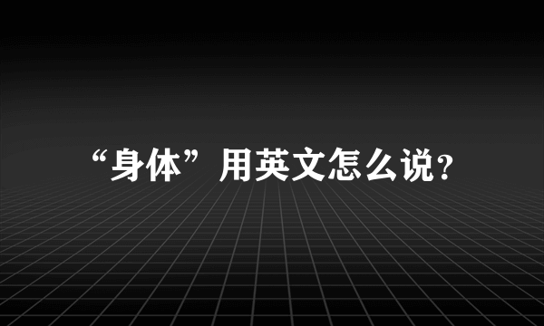 “身体”用英文怎么说？