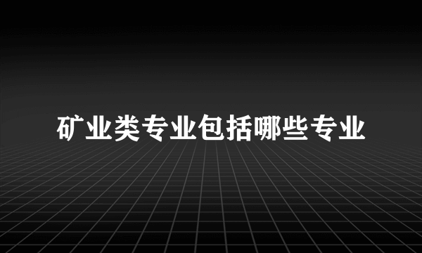 矿业类专业包括哪些专业
