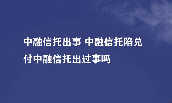 中融信托出事 中融信托陷兑付中融信托出过事吗