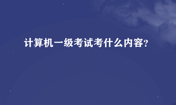 计算机一级考试考什么内容？