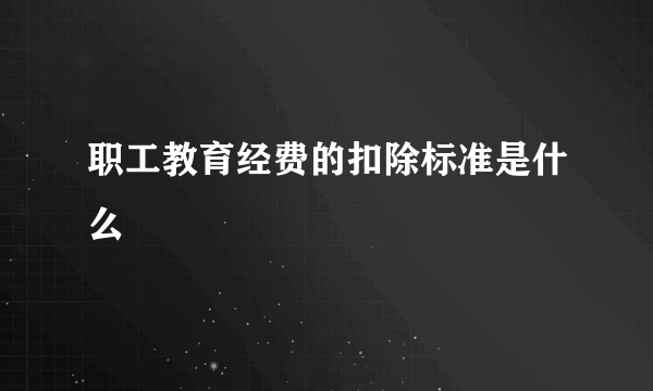 职工教育经费的扣除标准是什么