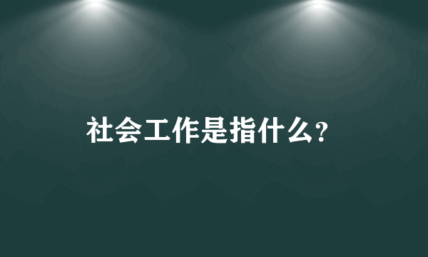 社会工作是指什么？