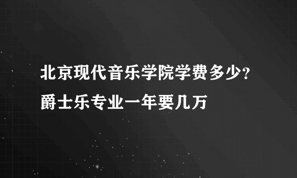 北京现代音乐学院学费多少？爵士乐专业一年要几万