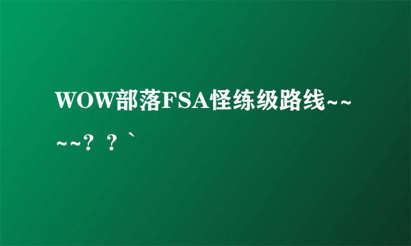 WOW部落FSA怪练级路线~~~~？？`